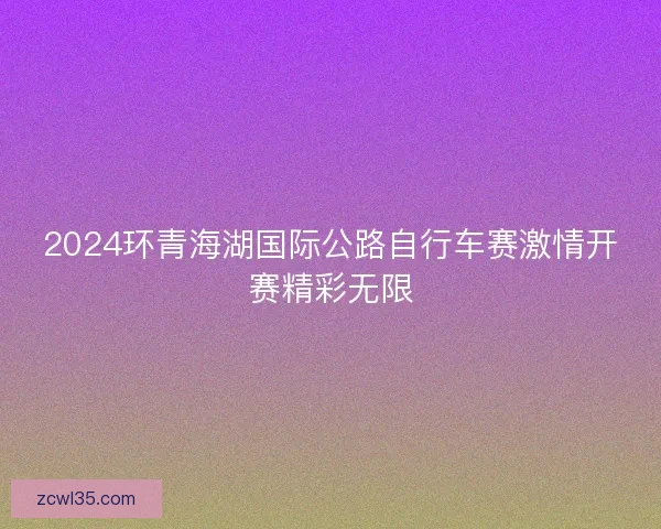 2024环青海湖国际公路自行车赛激情开赛精彩无限