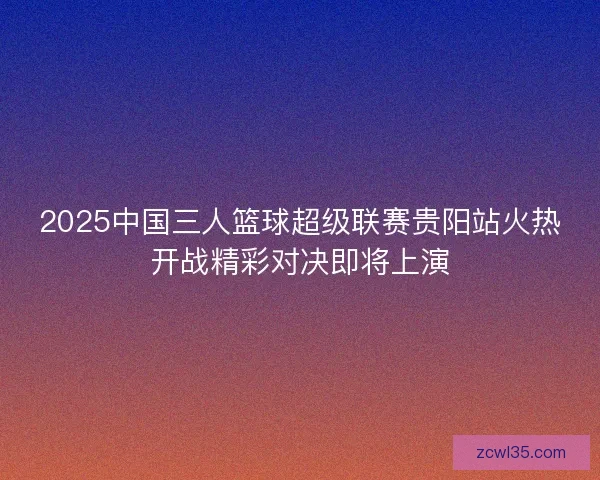 2025中国三人篮球超级联赛贵阳站火热开战精彩对决即将上演