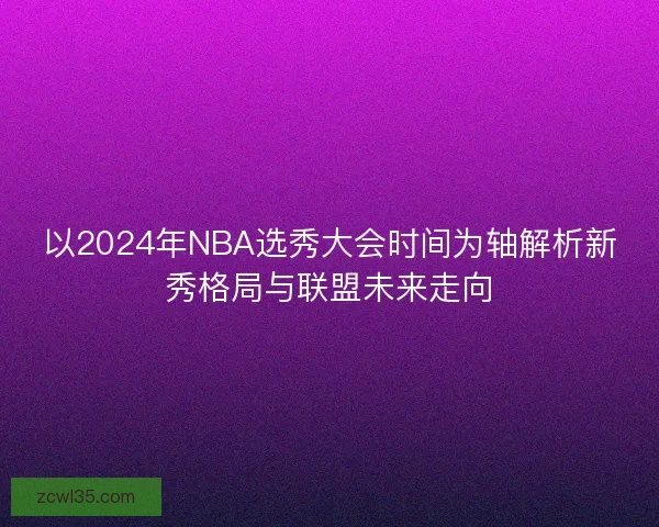 以2024年NBA选秀大会时间为轴解析新秀格局与联盟未来走向