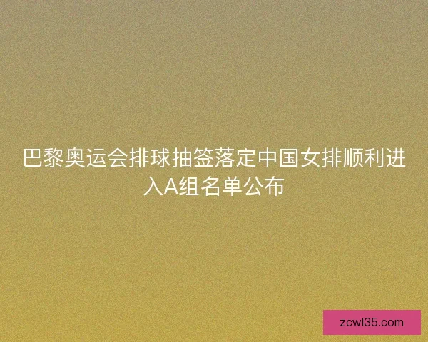 巴黎奥运会排球抽签落定中国女排顺利进入A组名单公布