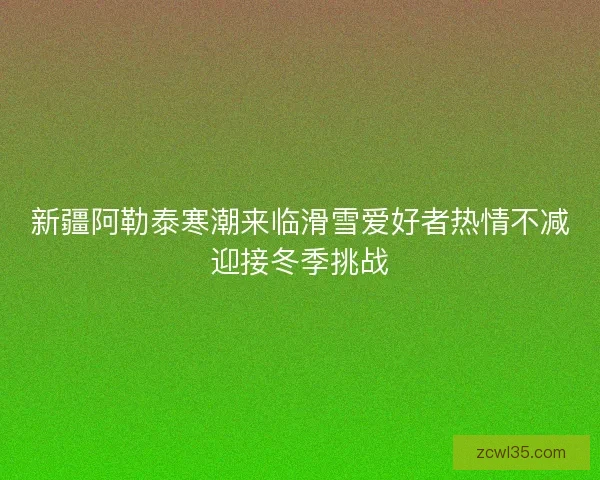 新疆阿勒泰寒潮来临滑雪爱好者热情不减迎接冬季挑战