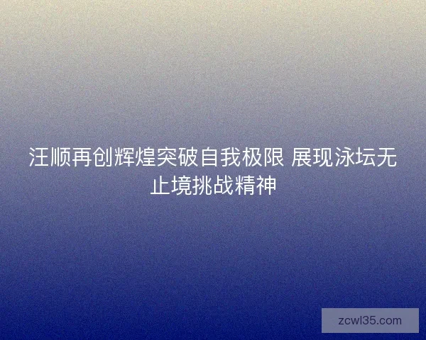 汪顺再创辉煌突破自我极限 展现泳坛无止境挑战精神