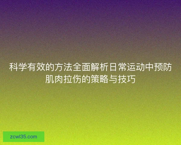 科学有效的方法全面解析日常运动中预防肌肉拉伤的策略与技巧