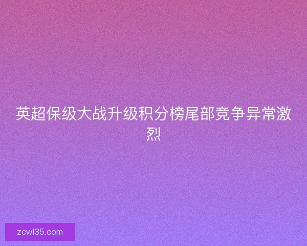 英超保级大战升级积分榜尾部竞争异常激烈