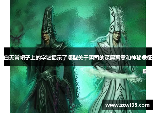白无常帽子上的字谜揭示了哪些关于阴司的深层寓意和神秘象征